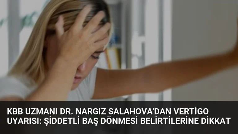 KBB Uzmanı Dr. Nargız Salahova’dan Vertigo Uyarısı: Şiddetli Baş Dönmesi Belirtilerine Dikkat