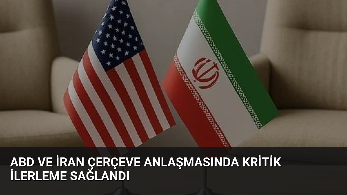 ABD ve İran Çerçeve Anlaşmasında Kritik İlerleme Sağlandı