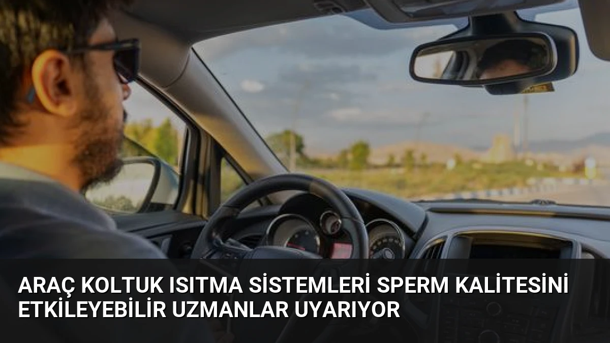 Araç Koltuk Isıtma Sistemleri Sperm Kalitesini Etkileyebilir Uzmanlar Uyarıyor