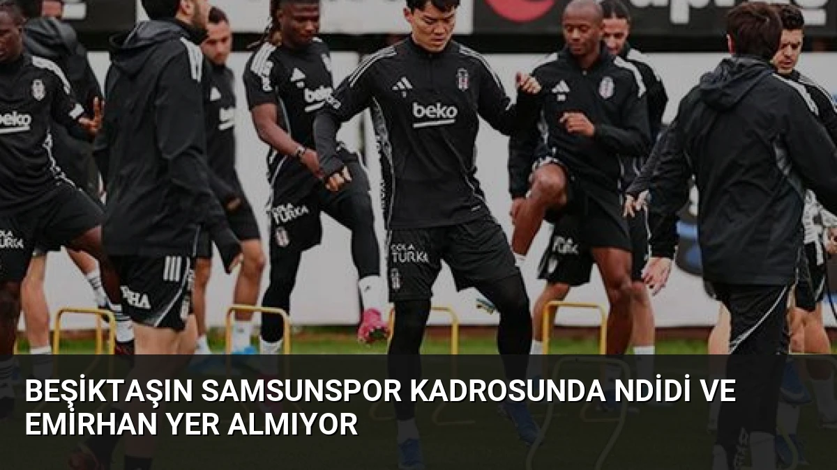 Beşiktaşın Samsunspor Kadrosunda Ndidi ve Emirhan Yer Almıyor