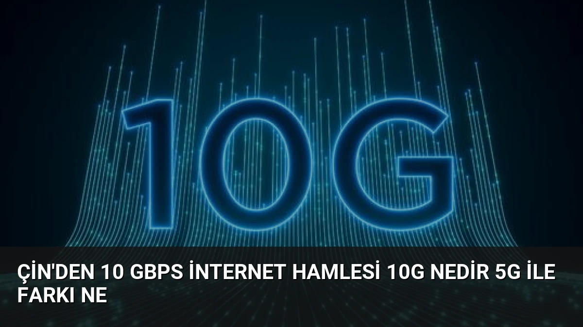 Çin’den 10 Gbps İnternet Hamlesi 10G Nedir 5G ile Farkı Ne
