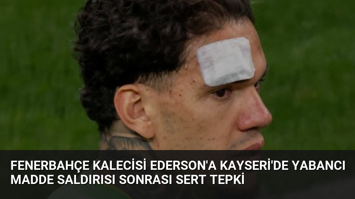 Fenerbahçe Kalecisi Ederson’a Kayseri’de Yabancı Madde Saldırısı Sonrası Sert Tepki