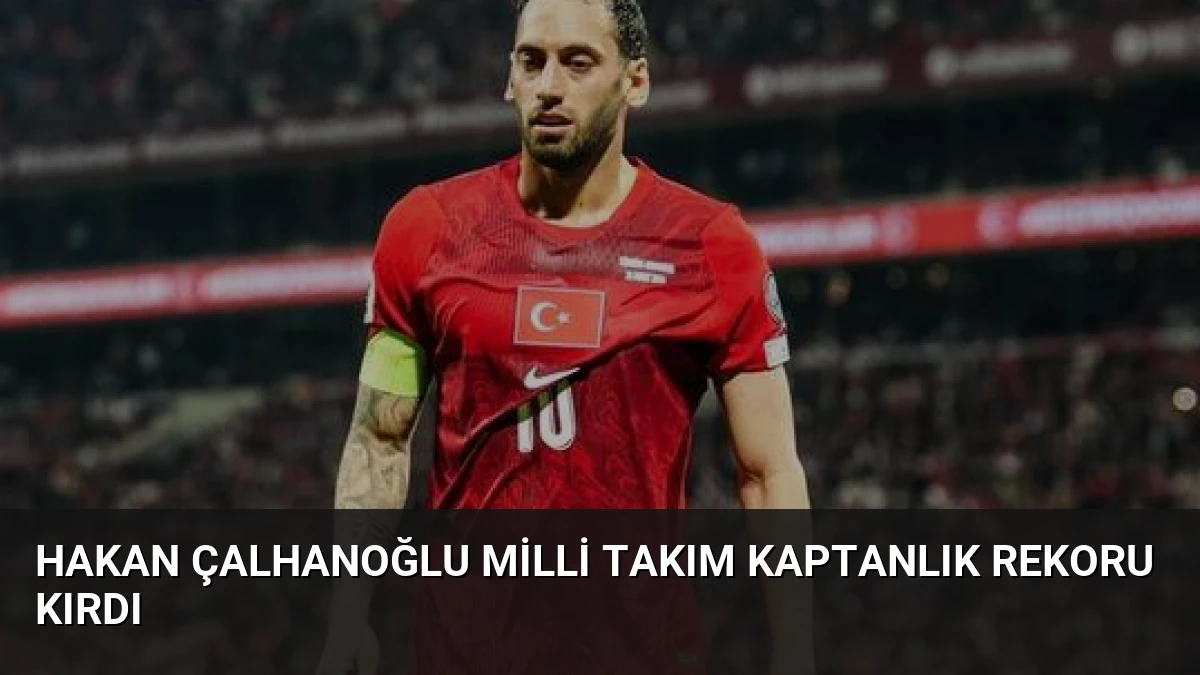 Hakan Çalhanoğlu Milli Takım Kaptanlık Rekoru Kırdı