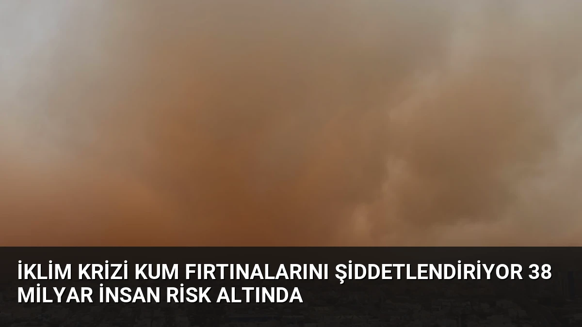 İklim Krizi Kum Fırtınalarını Şiddetlendiriyor 38 Milyar İnsan Risk Altında