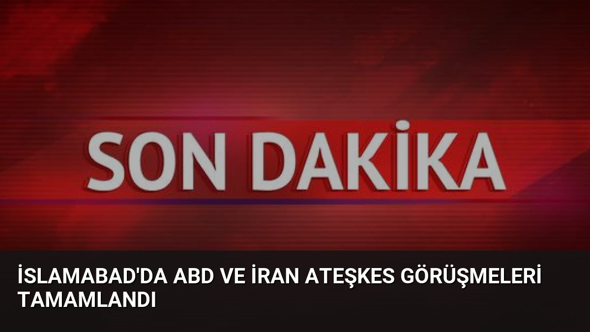 İslamabad’da ABD ve İran Ateşkes Görüşmeleri Tamamlandı