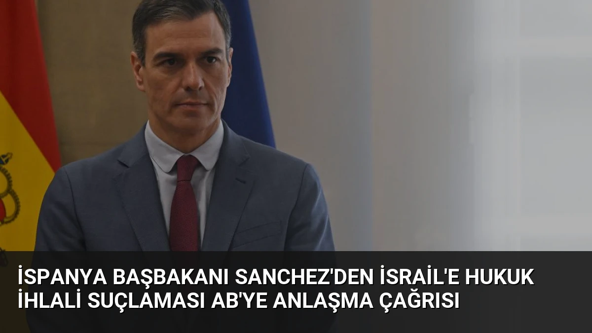 İspanya Başbakanı Sanchez’den İsrail’e Hukuk İhlali Suçlaması AB’ye Anlaşma Çağrısı
