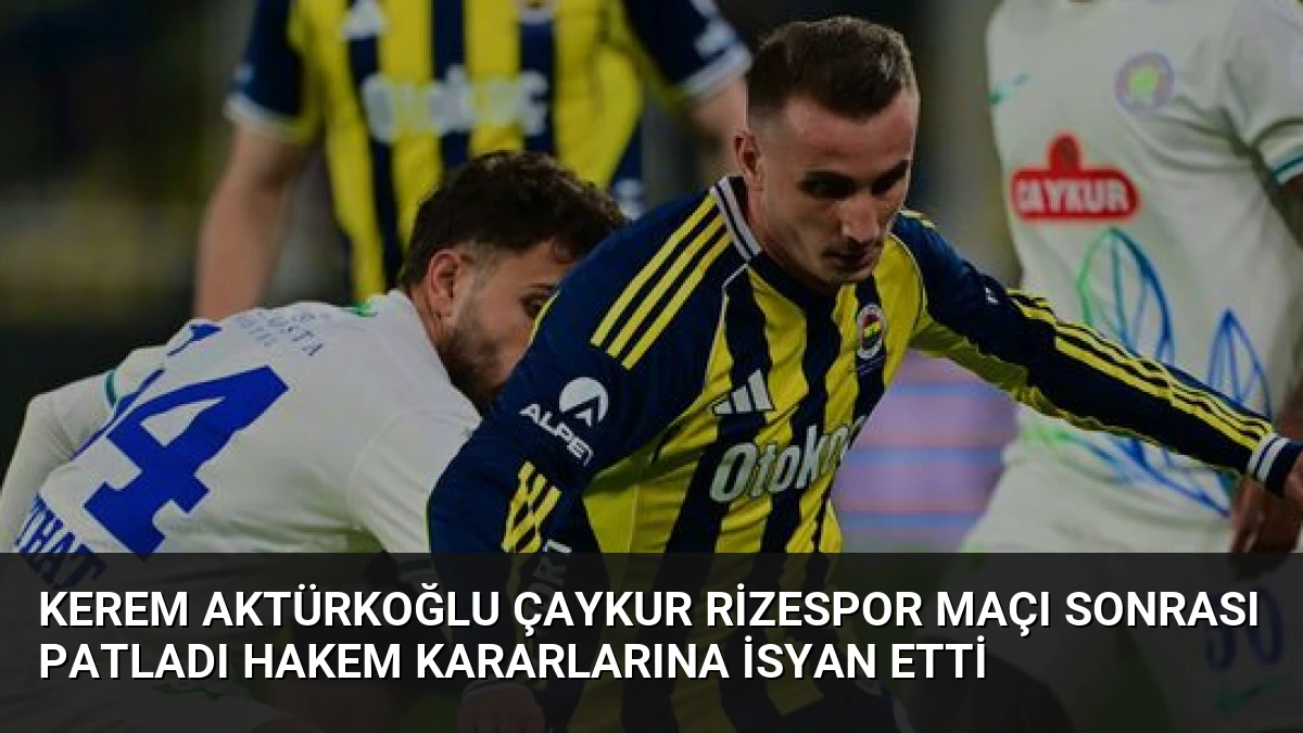 Kerem Aktürkoğlu Çaykur Rizespor Maçı Sonrası Patladı Hakem Kararlarına İsyan Etti