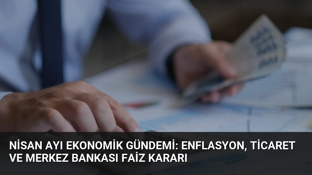 Nisan Ayı Ekonomik Gündemi: Enflasyon, Ticaret ve Merkez Bankası Faiz Kararı