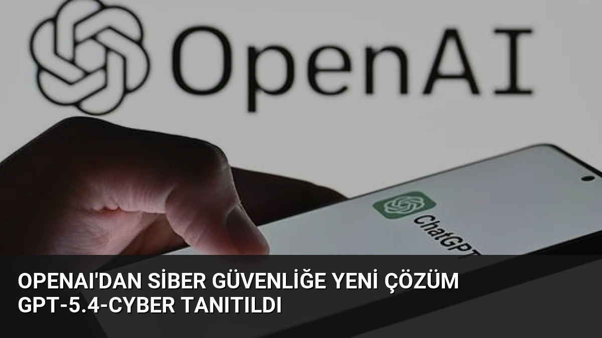 OpenAI’dan Siber Güvenliğe Yeni Çözüm GPT-5.4-Cyber Tanıtıldı