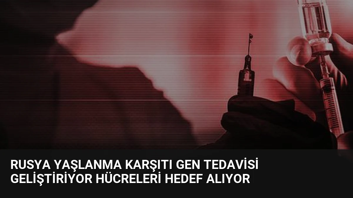 Rusya Yaşlanma Karşıtı Gen Tedavisi Geliştiriyor Hücreleri Hedef Alıyor