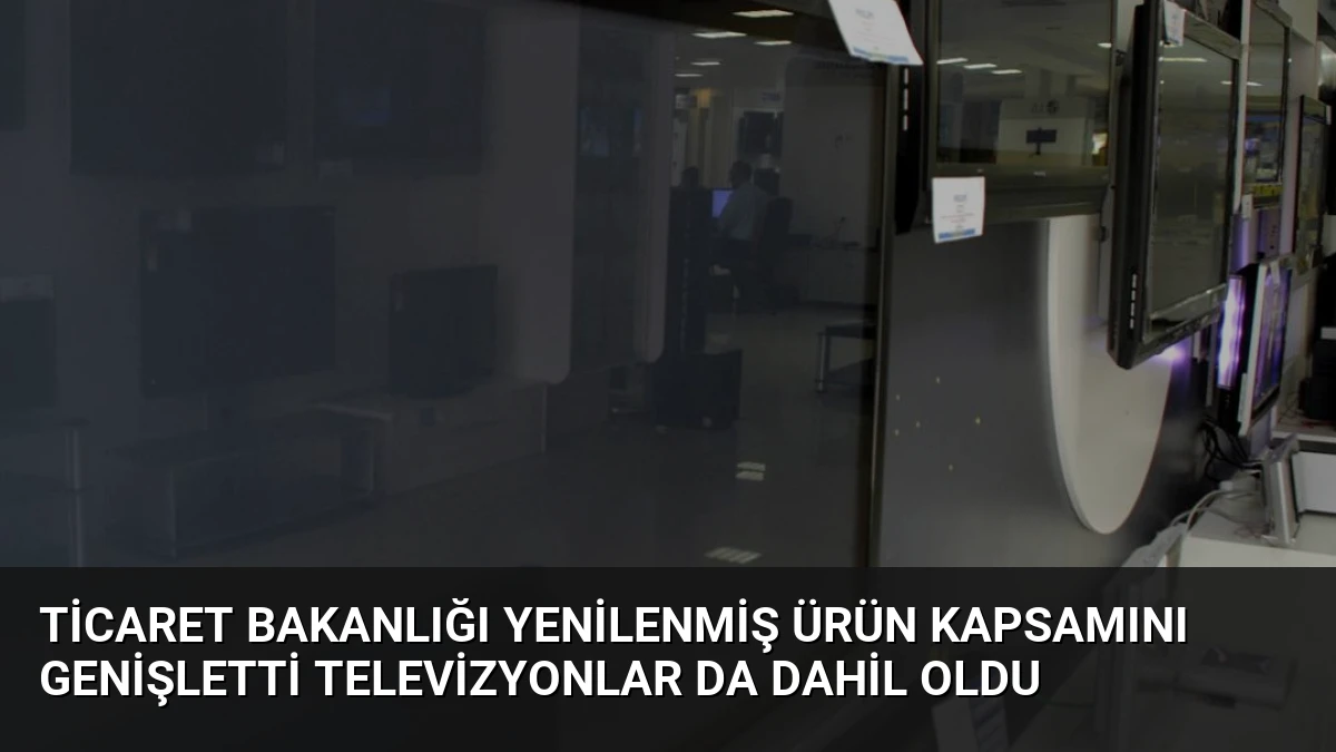 Ticaret Bakanlığı Yenilenmiş Ürün Kapsamını Genişletti Televizyonlar da Dahil Oldu