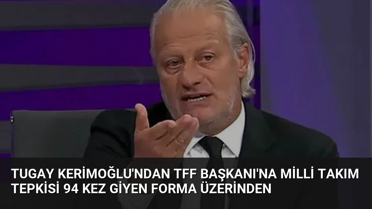 Tugay Kerimoğlu’ndan TFF Başkanı’na Milli Takım Tepkisi 94 Kez Giyen Forma Üzerinden