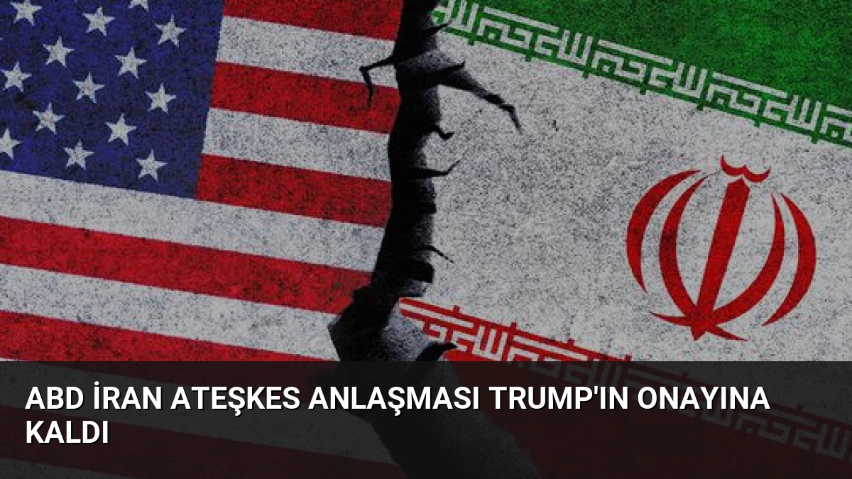 ABD İran Ateşkes Anlaşması Trump’ın Onayına Kaldı
