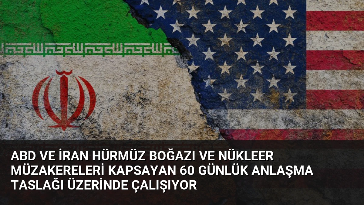 ABD ve İran Hürmüz Boğazı ve Nükleer Müzakereleri Kapsayan 60 Günlük Anlaşma Taslağı Üzerinde Çalışıyor