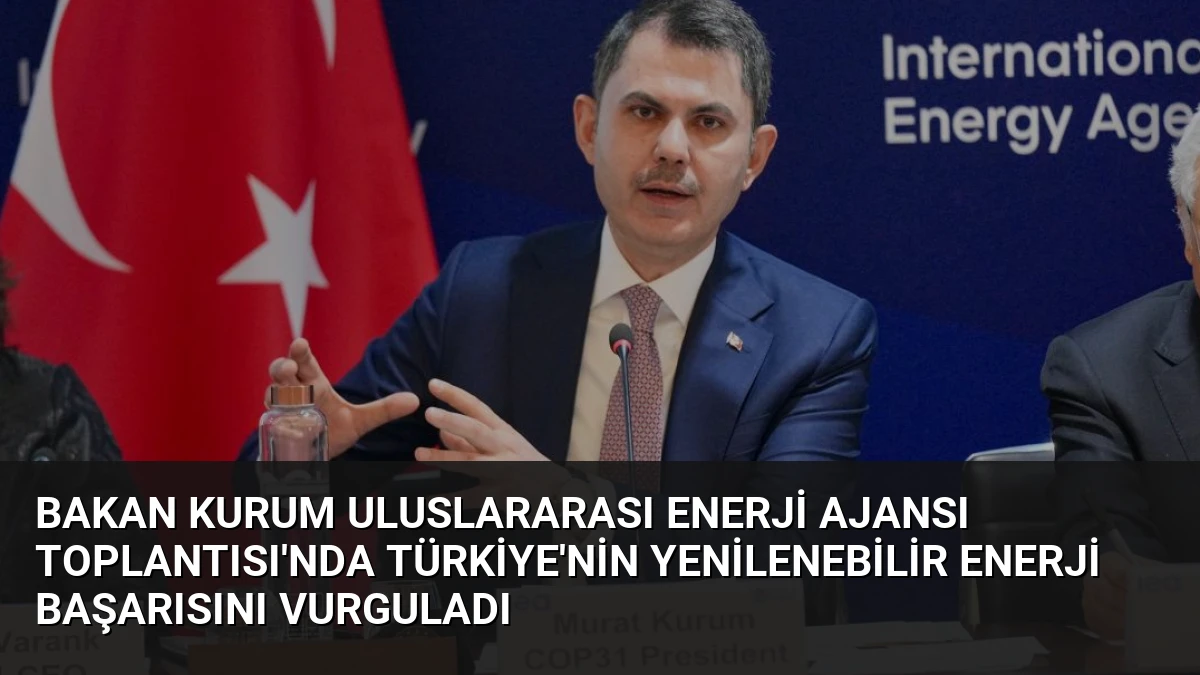 Bakan Kurum Uluslararası Enerji Ajansı Toplantısı’nda Türkiye’nin Yenilenebilir Enerji Başarısını Vurguladı