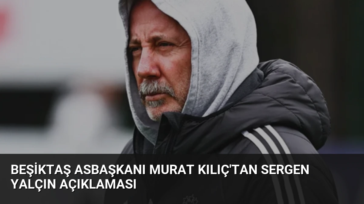 Beşiktaş Asbaşkanı Murat Kılıç’tan Sergen Yalçın Açıklaması