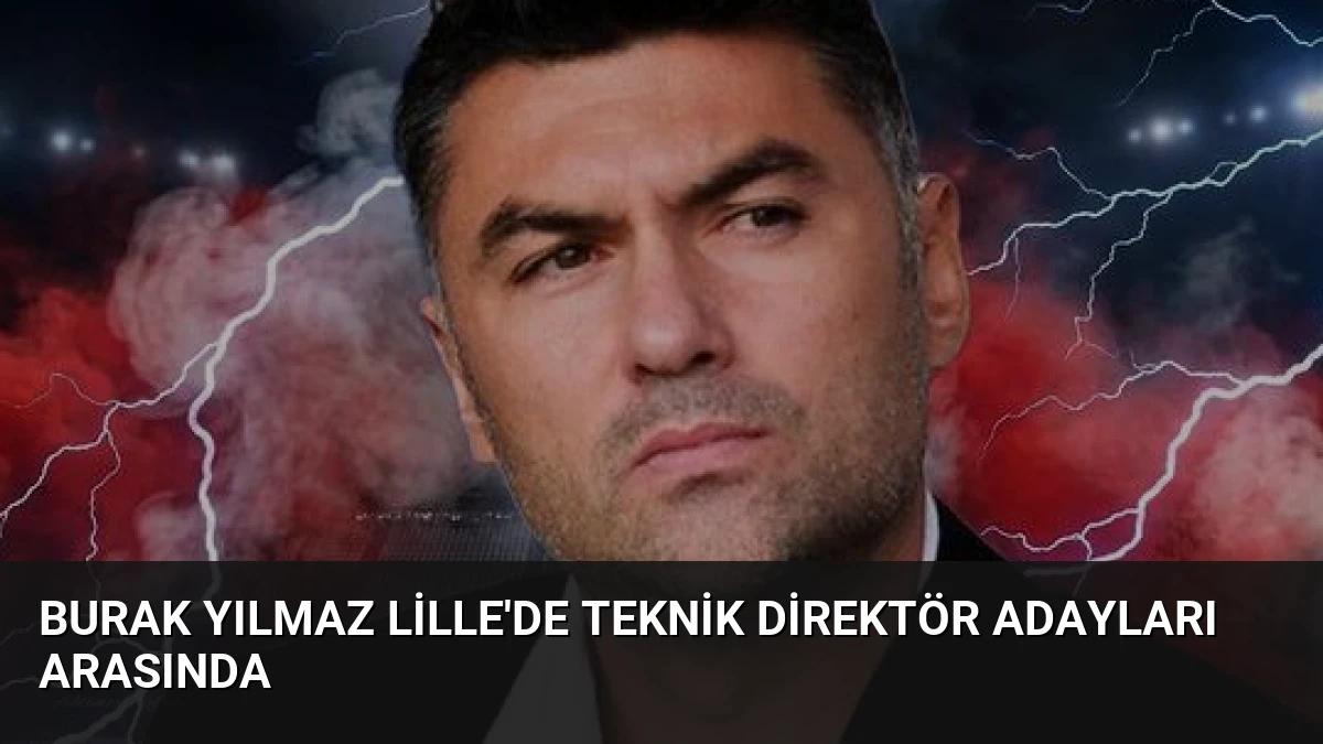 Burak Yılmaz Lille’de Teknik Direktör Adayları Arasında