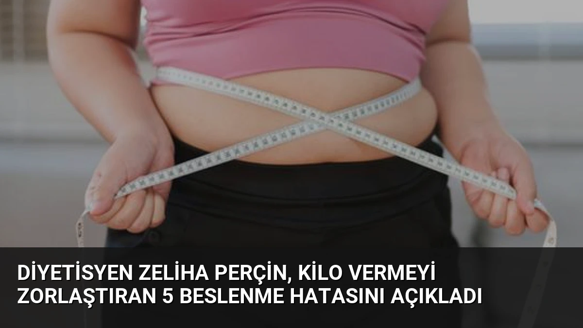 Diyetisyen Zeliha Perçin, kilo vermeyi zorlaştıran 5 beslenme hatasını açıkladı