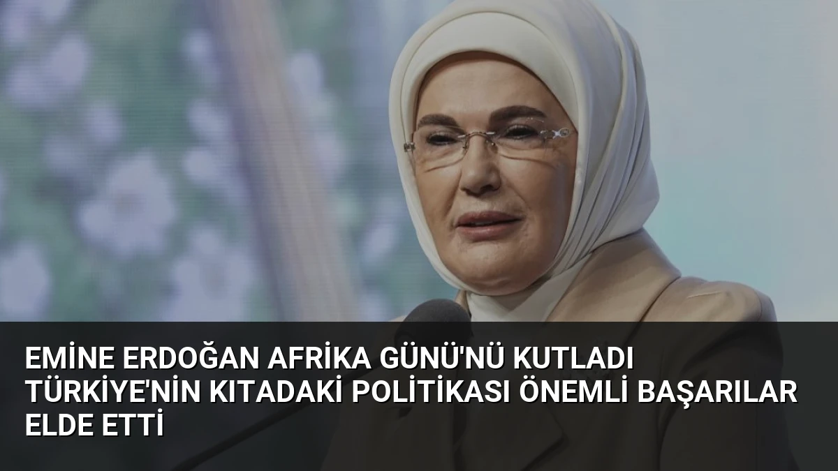 Emine Erdoğan Afrika Günü’nü Kutladı Türkiye’nin Kıtadaki Politikası Önemli Başarılar Elde Etti