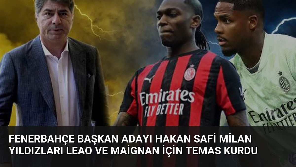 Fenerbahçe Başkan Adayı Hakan Safi Milan Yıldızları Leao ve Maignan İçin Temas Kurdu
