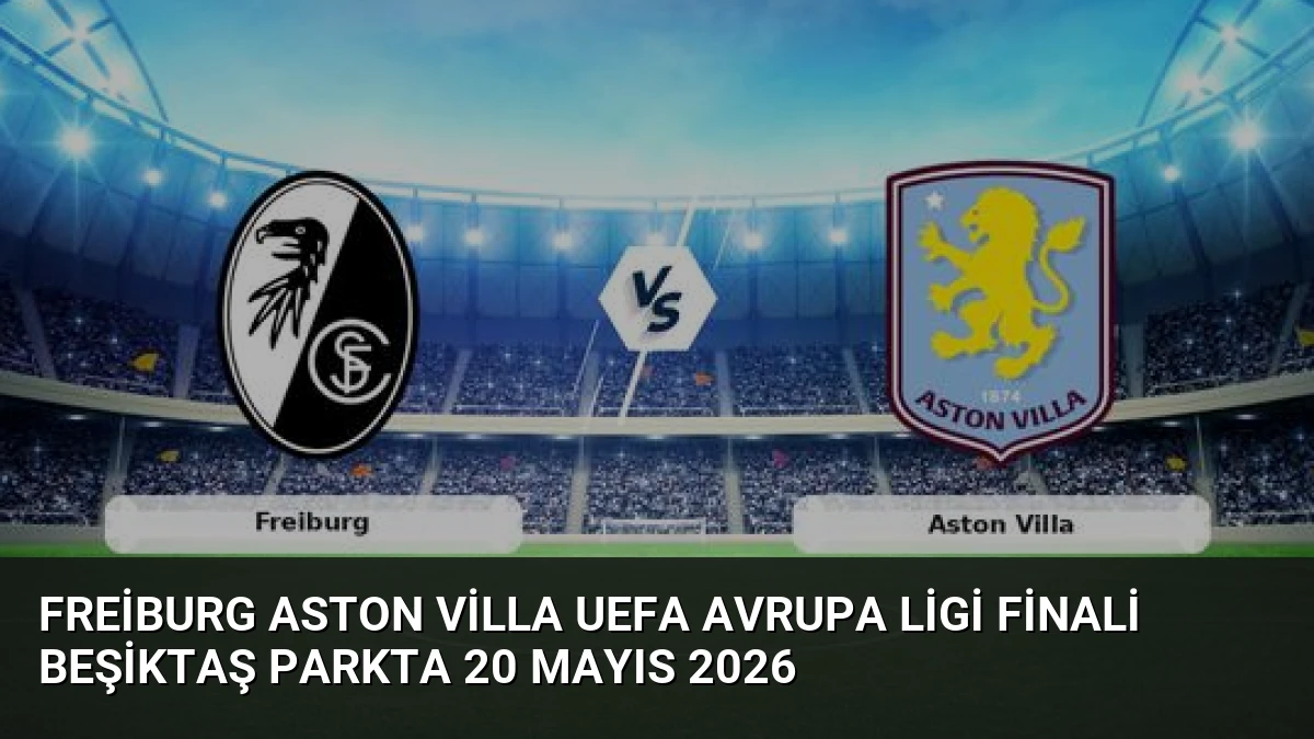 Freiburg Aston Villa UEFA Avrupa Ligi Finali Beşiktaş Parkta 20 Mayıs 2026