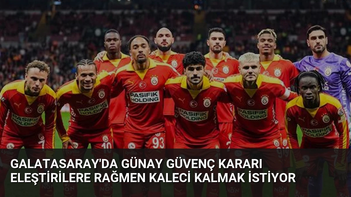 Galatasaray’da Günay Güvenç Kararı Eleştirilere Rağmen Kaleci Kalmak İstiyor