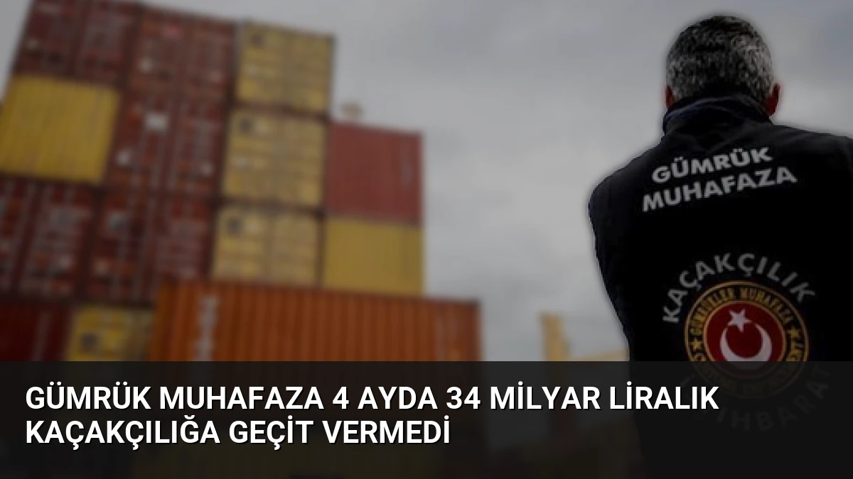 Gümrük Muhafaza 4 Ayda 34 Milyar Liralık Kaçakçılığa Geçit Vermedi