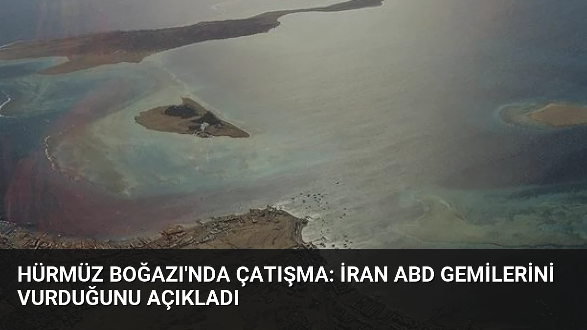 Hürmüz Boğazı’nda Çatışma: İran ABD Gemilerini Vurduğunu Açıkladı
