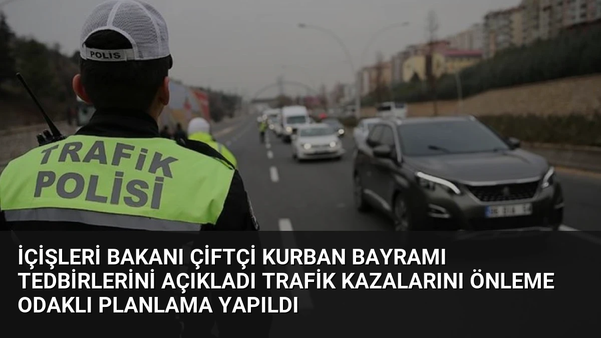 İçişleri Bakanı Çiftçi Kurban Bayramı Tedbirlerini Açıkladı Trafik Kazalarını Önleme Odaklı Planlama Yapıldı