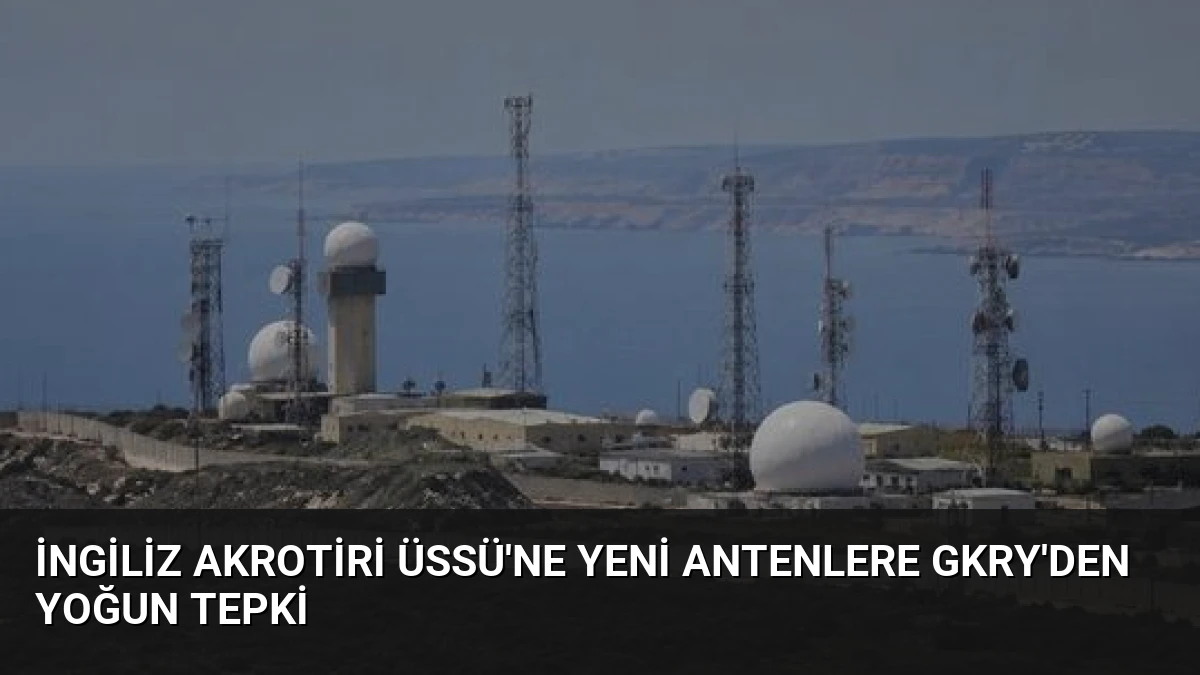 İngiliz Akrotiri Üssü’ne Yeni Antenlere GKRY’den Yoğun Tepki