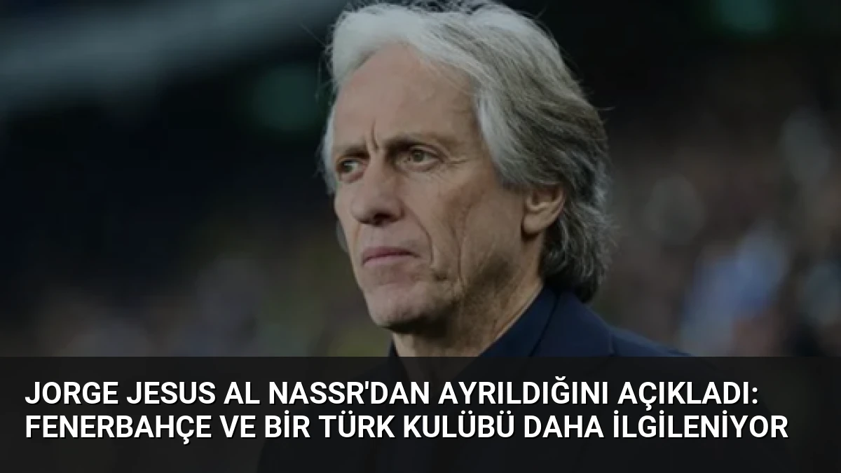 Jorge Jesus Al Nassr’dan Ayrıldığını Açıkladı: Fenerbahçe ve Bir Türk Kulübü Daha İlgileniyor
