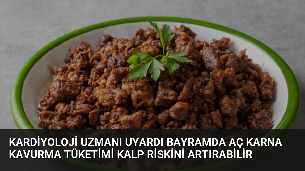 Kardiyoloji Uzmanı Uyardı Bayramda Aç Karna Kavurma Tüketimi Kalp Riskini Artırabilir