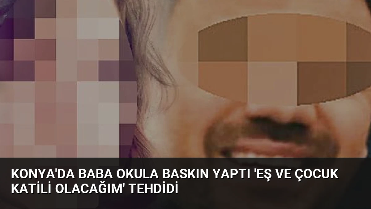 Konya’da Baba Okula Baskın Yaptı ‘Eş ve Çocuk Katili Olacağım’ Tehdidi