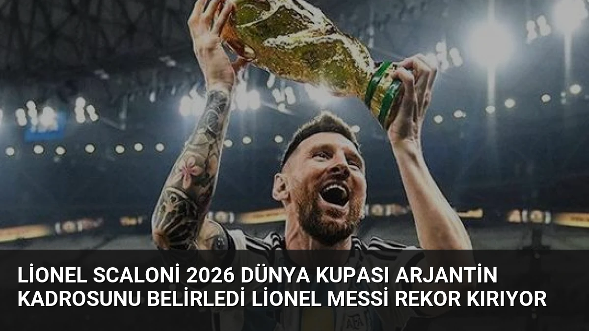 Lionel Scaloni 2026 Dünya Kupası Arjantin Kadrosunu Belirledi Lionel Messi Rekor Kırıyor