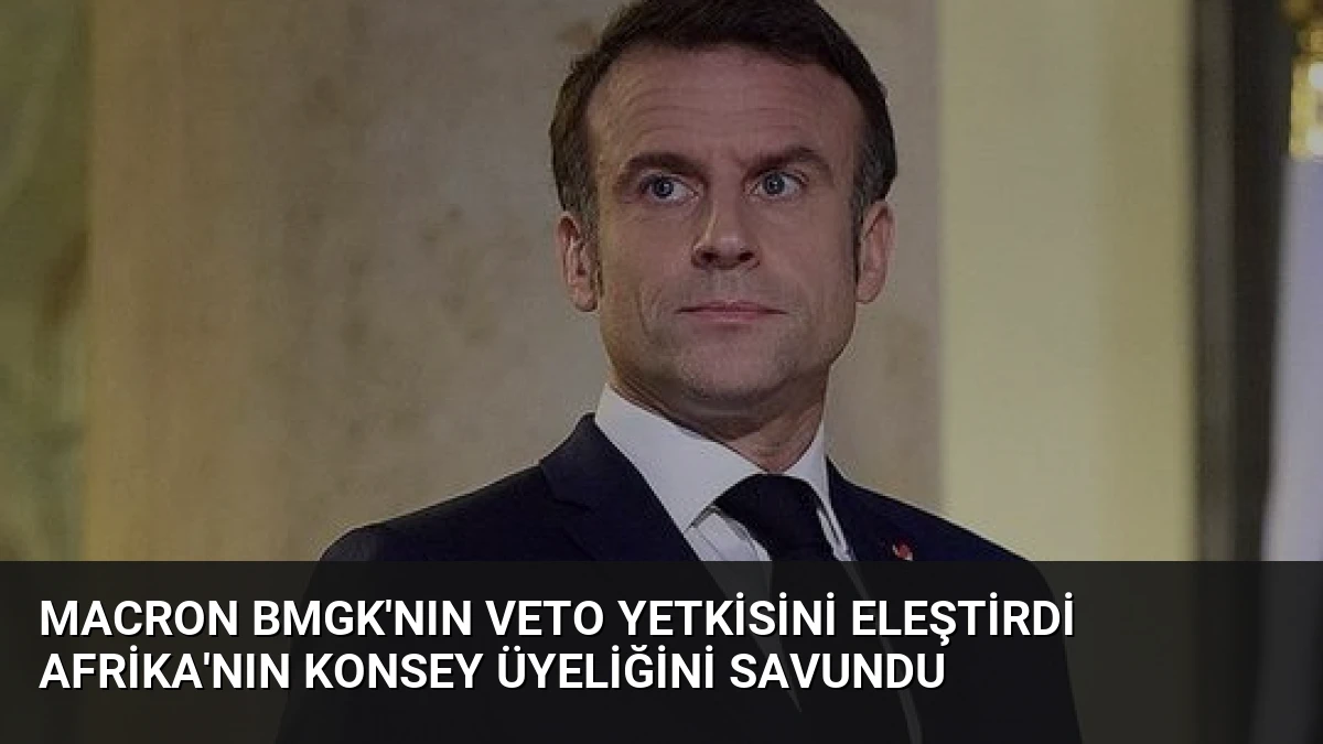 Macron BMGK’nın Veto Yetkisini Eleştirdi Afrika’nın Konsey Üyeliğini Savundu