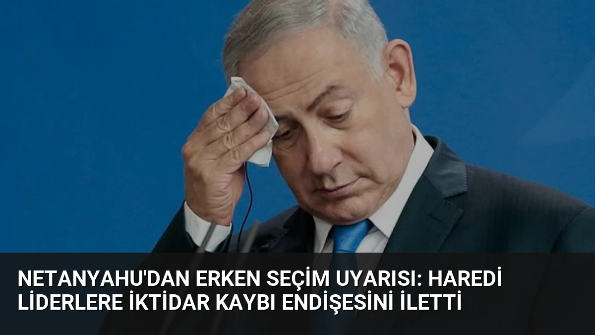 Netanyahu’dan Erken Seçim Uyarısı: Haredi Liderlere İktidar Kaybı Endişesini İletti