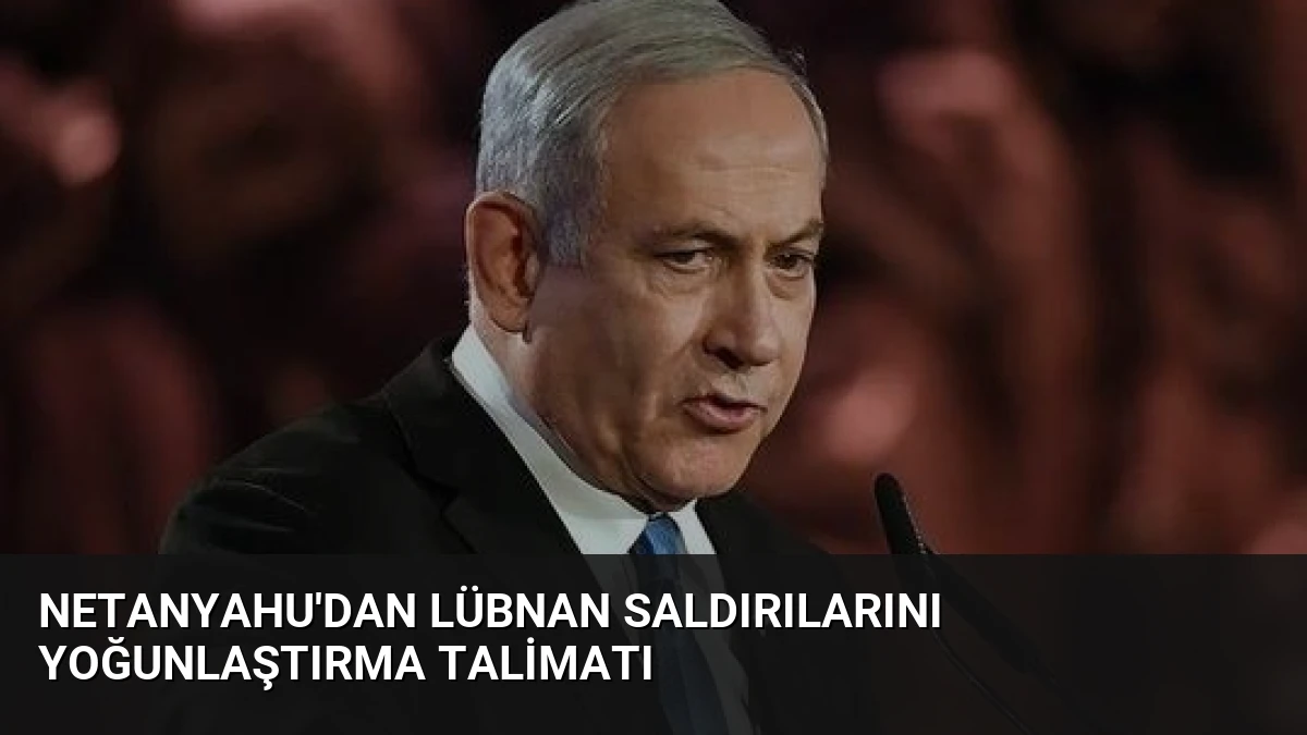 Netanyahu’dan Lübnan Saldırılarını Yoğunlaştırma Talimatı