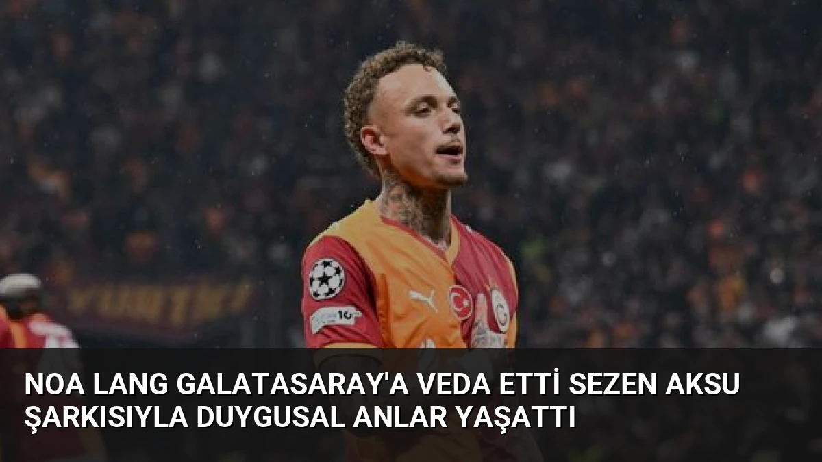 Noa Lang Galatasaray’a Veda Etti Sezen Aksu Şarkısıyla Duygusal Anlar Yaşattı