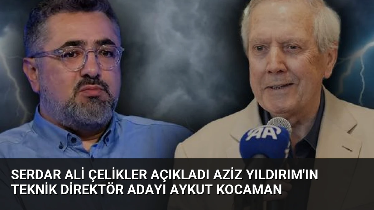 Serdar Ali Çelikler Açıkladı Aziz Yıldırım’ın Teknik Direktör Adayı Aykut Kocaman