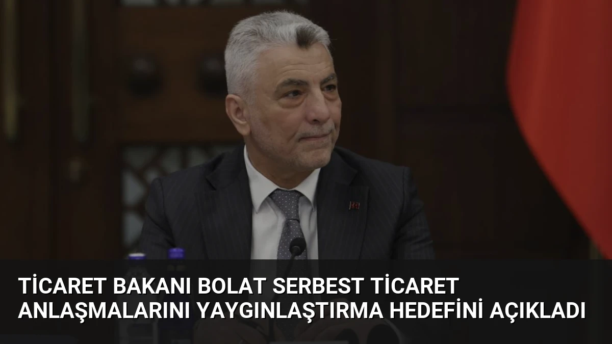Ticaret Bakanı Bolat Serbest Ticaret Anlaşmalarını Yaygınlaştırma Hedefini Açıkladı