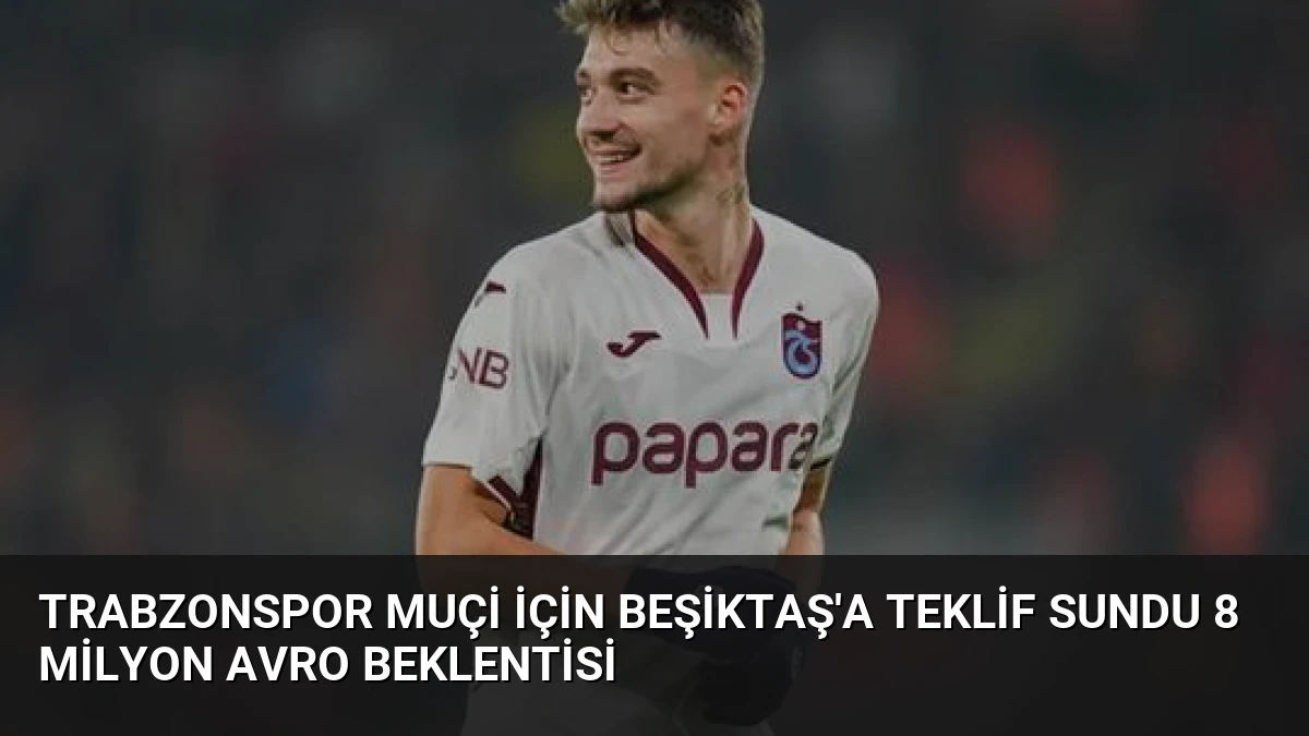 Trabzonspor Muçi İçin Beşiktaş’a Teklif Sundu 8 Milyon Avro Beklentisi