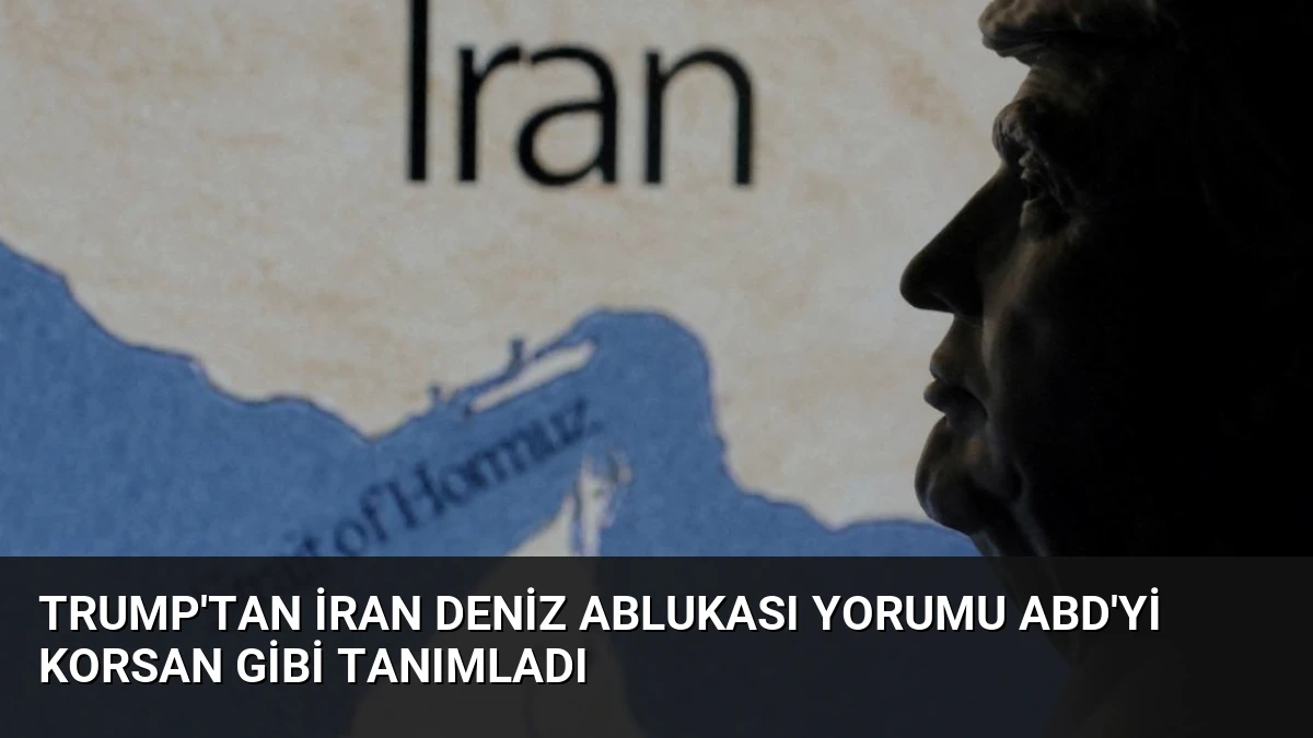 Trump’tan İran Deniz Ablukası Yorumu ABD’yi Korsan Gibi Tanımladı