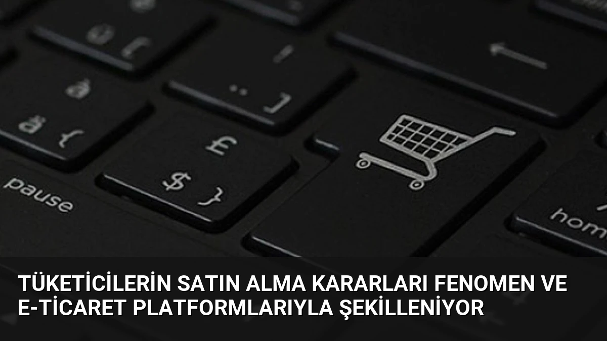 Tüketicilerin Satın Alma Kararları Fenomen ve E-ticaret Platformlarıyla Şekilleniyor