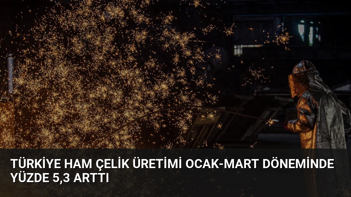 Türkiye Ham Çelik Üretimi Ocak-Mart Döneminde Yüzde 5,3 Arttı