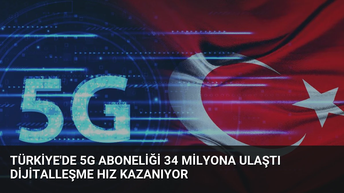 Türkiye’de 5G Aboneliği 34 Milyona Ulaştı Dijitalleşme Hız Kazanıyor