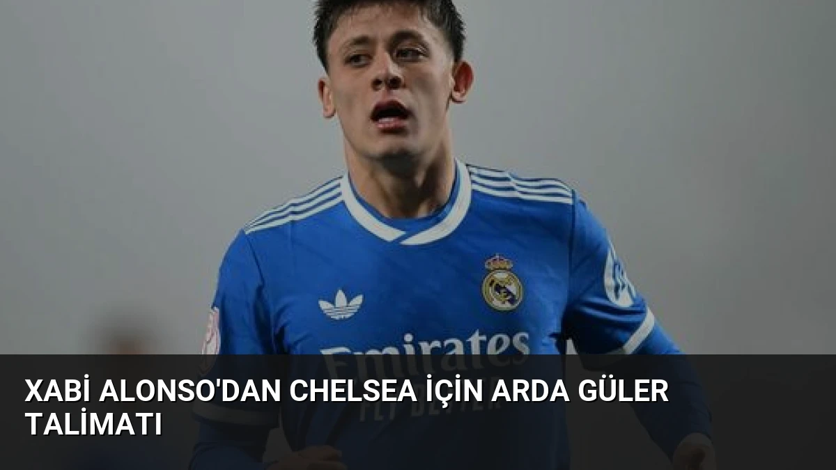Xabi Alonso’dan Chelsea İçin Arda Güler Talimatı