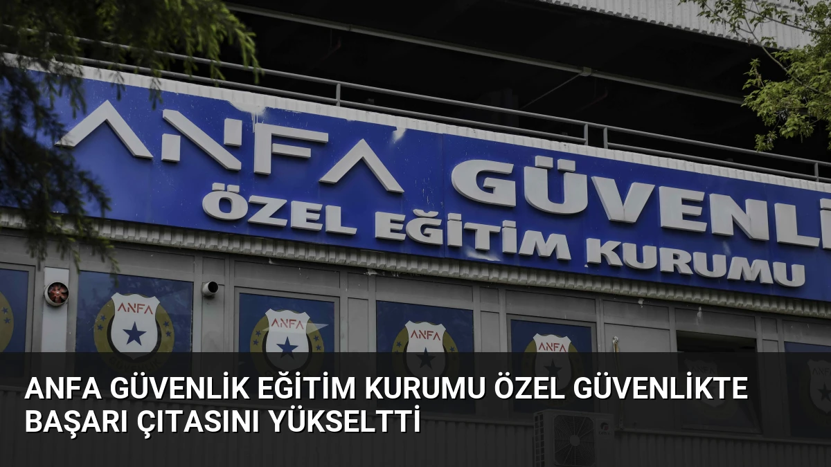 ANFA Güvenlik Eğitim Kurumu özel güvenlikte başarı çıtasını yükseltti