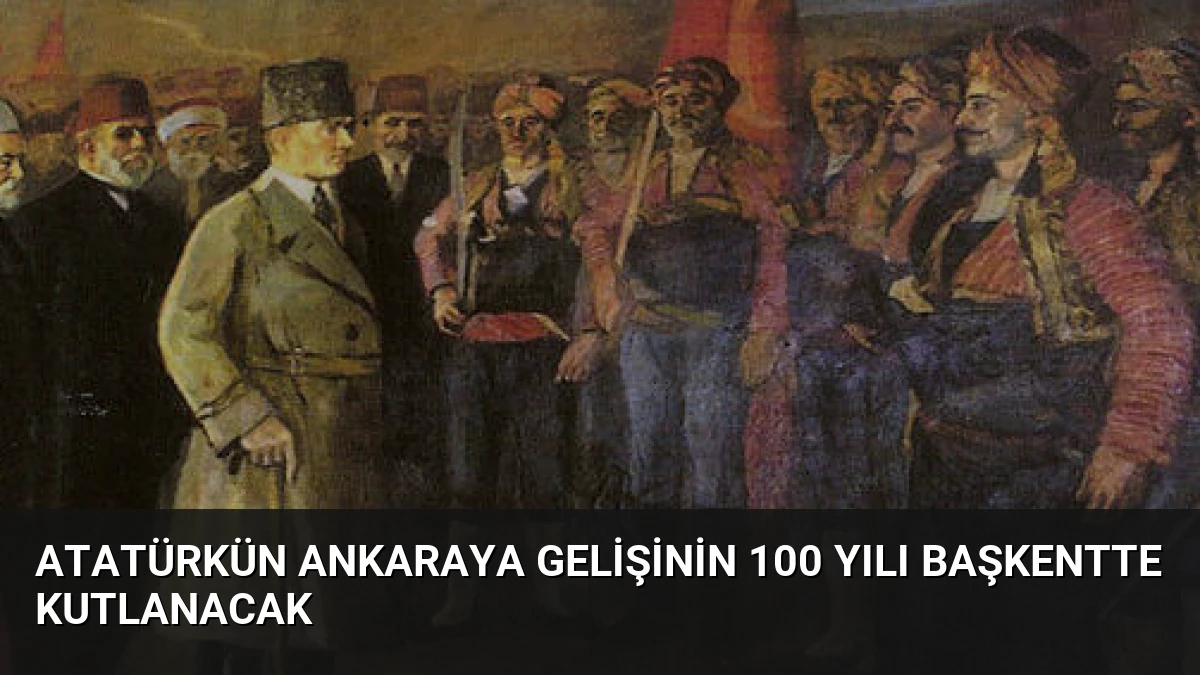 Atatürkün Ankaraya Gelişinin 100 Yılı Başkentte Kutlanacak
