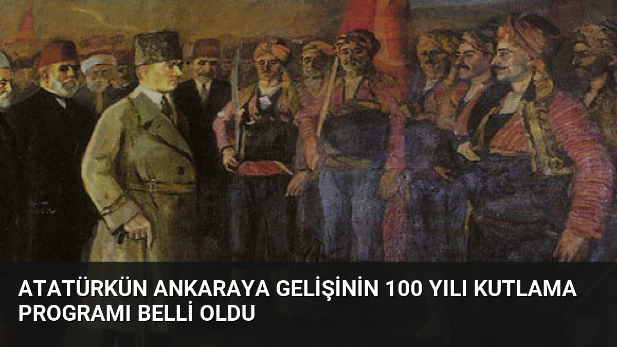 Atatürkün Ankaraya Gelişinin 100 Yılı Kutlama Programı Belli Oldu