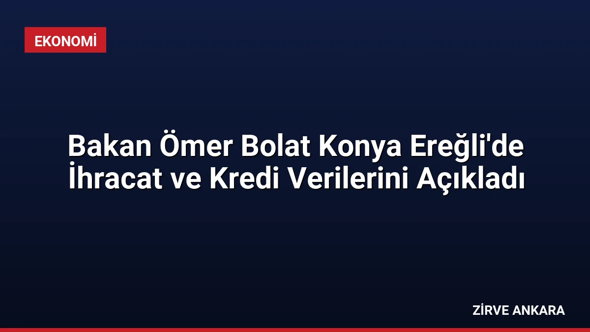 Bakan Ömer Bolat Konya Ereğli’de İhracat ve Kredi Verilerini Açıkladı